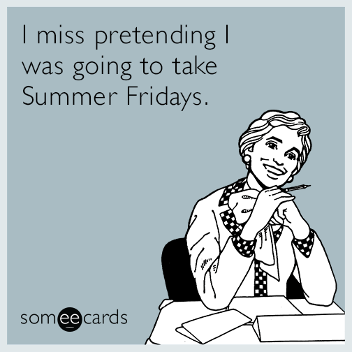 I miss pretending I was going to take summer Fridays