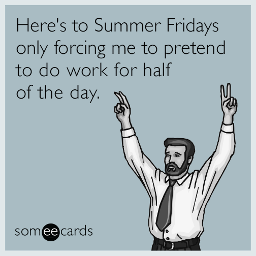 Here's to Summer Fridays only forcing me to pretend to do work for half of the day.