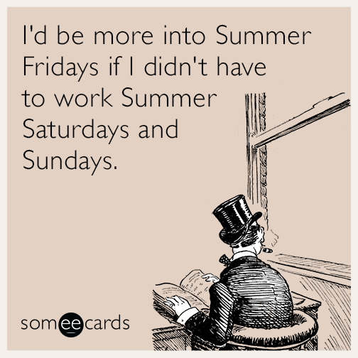 I'd be more into Summer Fridays if I didn't have to work Summer Saturdays and Sundays.