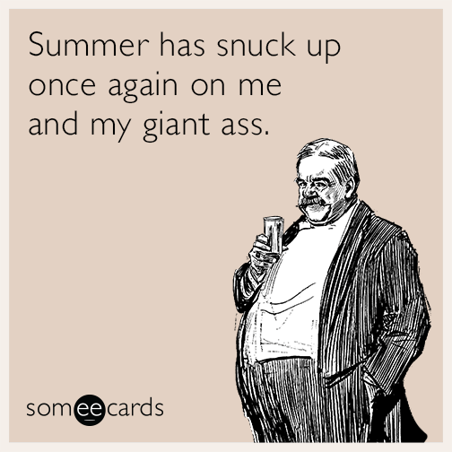 Summer has snuck up once again on me and my giant ass