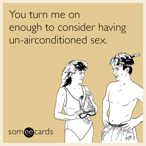 You turn me on enough to consider having un-airconditioned sex