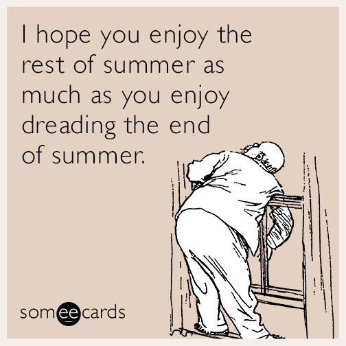 I hope you enjoy the rest of summer as much as you enjoy dreading the end of summer.