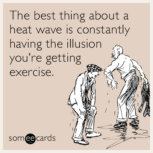 The best thing about a heat wave is constantly having the illusion you're getting exercise.