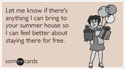 Let me know if there's anything I can bring to your summer house so I can feel better about staying there for free.