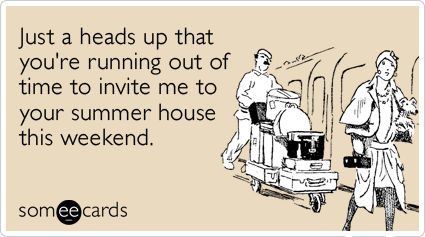someecards.com - Just a heads up that you're running out of time to invite me to your summer house this weekend.