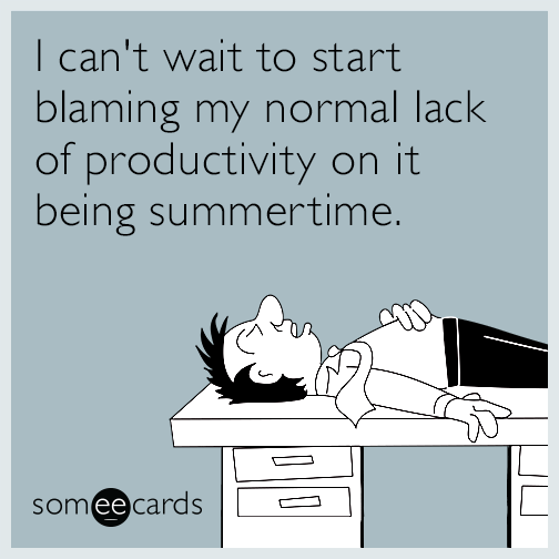 I can't wait to start blaming my normal lack of productivity on it being summertime.