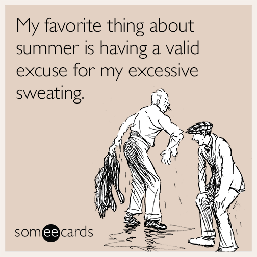 My favorite thing about summer is having a valid excuse for my excessive sweating.