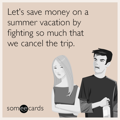 Let's save money on a summer vacation by fighting so much that we cancel the trip.