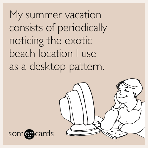 My summer vacation consists of periodically noticing the exotic beach location I use as a desktop pattern.