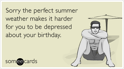 Sorry the perfect summer weather makes it harder for you to be depressed about your birthday.