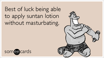 Best of luck being able to apply suntan lotion without masturbating.