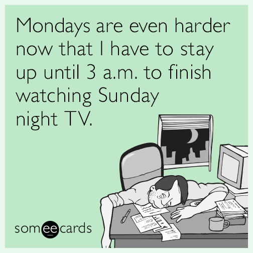 Mondays are even harder now that I have to stay up until 3 a.m. to finish watching Sunday night TV.