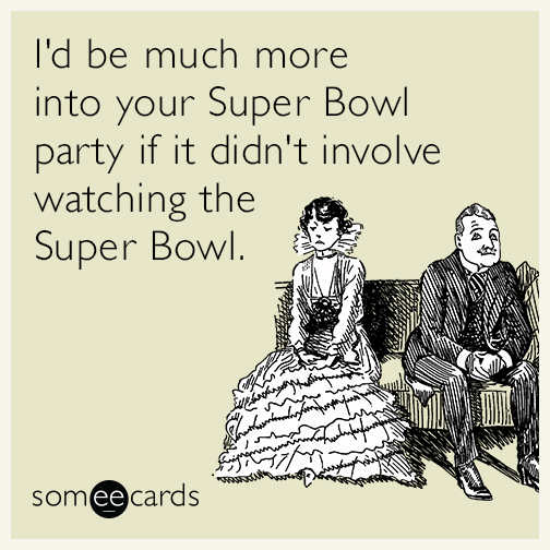 I'd be much more into your Super Bowl party if it didn't involve watching the Super Bowl