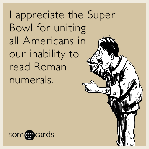 I appreciate the Super Bowl for uniting all Americans in our inability to read Roman numerals