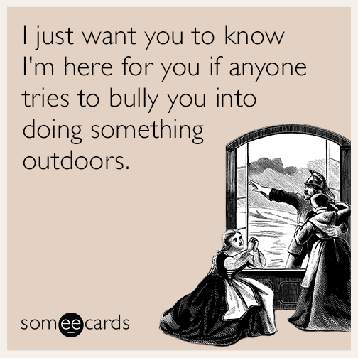 I just want you to know I'm here for you if anyone tries to bully you into doing something outdoors.
