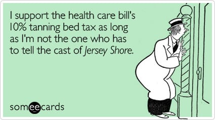 I support the health care bill's 10% tanning bed tax as long as I'm not the one who has to tell the cast of Jersey Shore