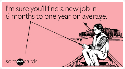 I'm sure you'll find a new job in 6 months to one year on average