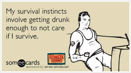 My survival instincts involve getting drunk enough to not care if I survive.