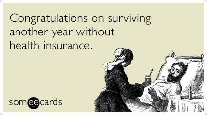Congratulations on surviving another year without health insurance.