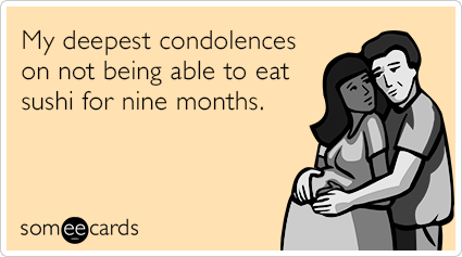My deepest condolences on not being able to eat sushi for nine months.