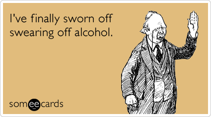 I've finally sworn off swearing off alcohol.