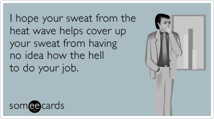 I hope your sweat from the heat wave helps cover up your sweat from having no idea how the hell to do your job.
