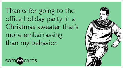 Thanks for going to the office holiday party in a Christmas sweater that's more embarrassing than my behavior.