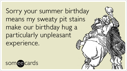 Sorry your summer birthday means my sweaty pit stains make our birthday hug a particularly unpleasant experience.