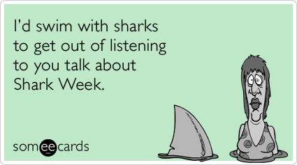 I'd swim with sharks to get out of listening to you talk about Shark Week.