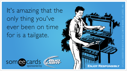 It's amazing that the only thing you've ever been on time for is a tailgate