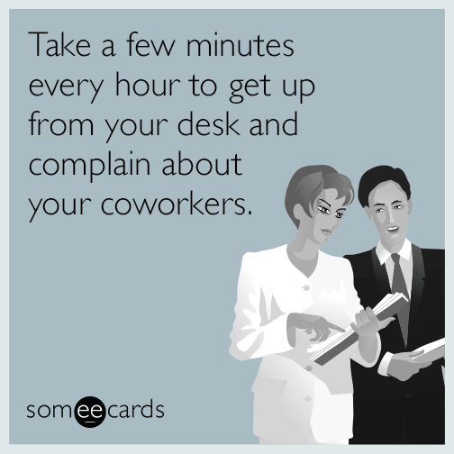 Take a few minutes every hour to get up from your desk and complain about your coworkers.