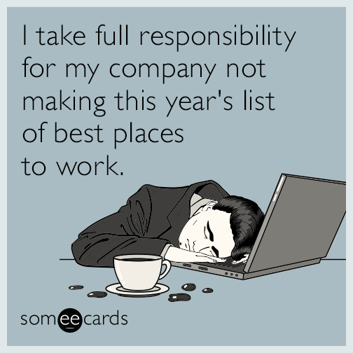 I take full responsibility for my company not making the list of best places to work.