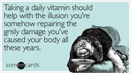 Taking a daily vitamin should help with the illusion you're somehow repairing the grisly damage you've caused your body all these years