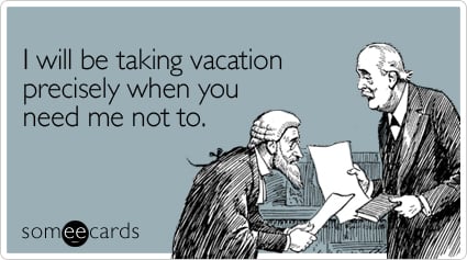 I will be taking vacation precisely when you need me not to