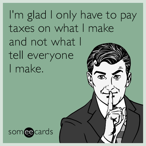 I'm glad I only have to pay taxes on what I make and not what I tell everyone I make.