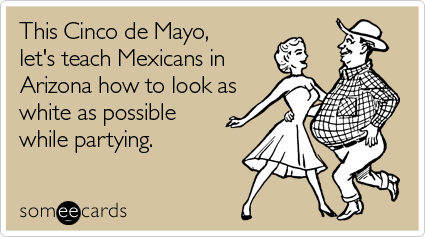 This Cinco de Mayo, let's teach Mexicans in Arizona how to look as white as possible while partying