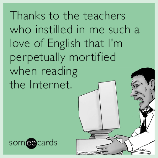Thanks to the teachers who instilled in me such a love of English that I'm perpetually mortified when reading the Internet.