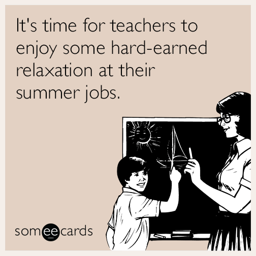 It's time for teachers to enjoy some hard-earned relaxation at their summer jobs.