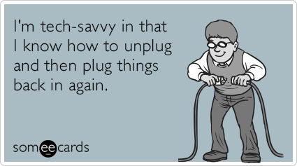 I'm tech-savvy in that I know how to unplug and then plug things back in again.