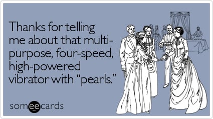 Thanks for telling me about that multi-purpose, four-speed, high-powered vibrator with "pearls"