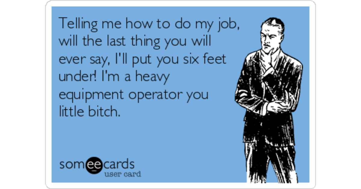 Telling me how to do my job,will the last thing you will ever say, I'l...