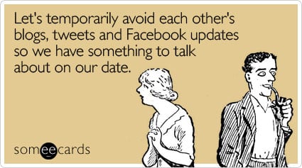 Let's temporarily avoid each other's blogs, tweets and Facebook updates so we have something to talk about on our date