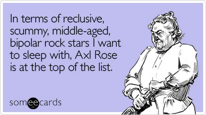 In terms of reclusive, scummy, middle-aged, bipolar rock stars I want to sleep with, Axl Rose is at the top of the list