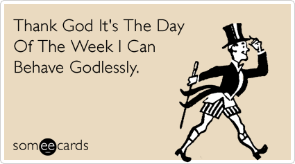 Thank God It's The Day Of The Week I Can Behave Godlessly.