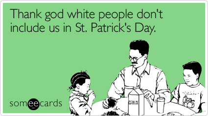 Thank god white people don't include us in St. Patrick's Day