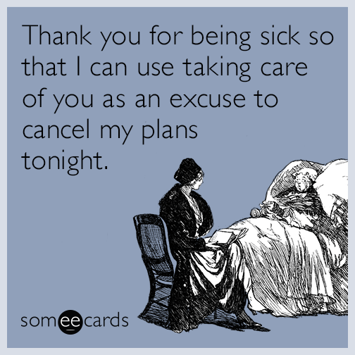 Thank you for being sick so that I can use taking care of you as an excuse to cancel my plans tonight.