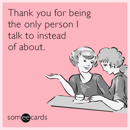 Thank you for being the only person I talk to instead of about.