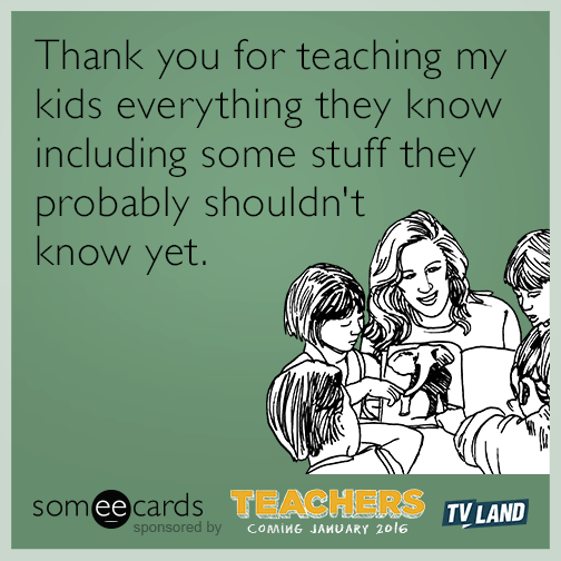 Thank you for teaching my kids everything they know including some stuff the probably shouldn't know yet.