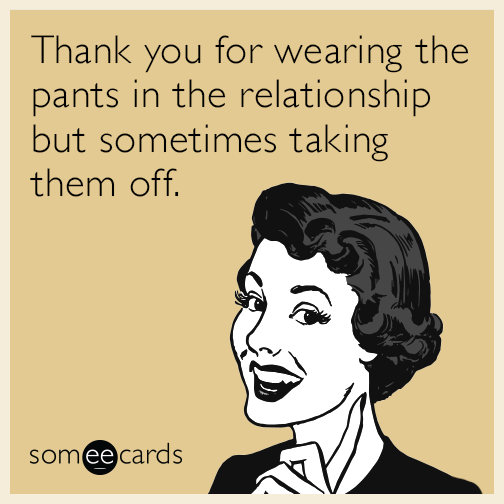 Thank you for wearing the pants in the relationship but sometimes taking them off.