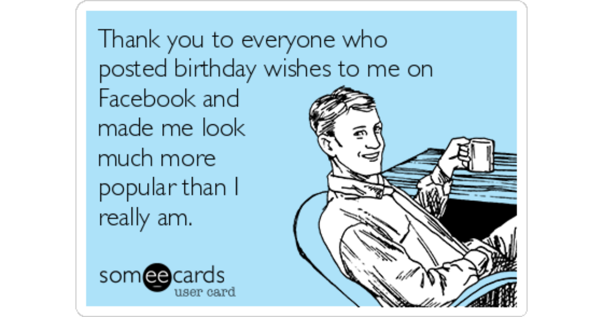 Thank You To Everyone Who Posted Birthday Wishes To Me On Facebook And Made Me Look Much More Popular Than I Really Am Birthday Ecard